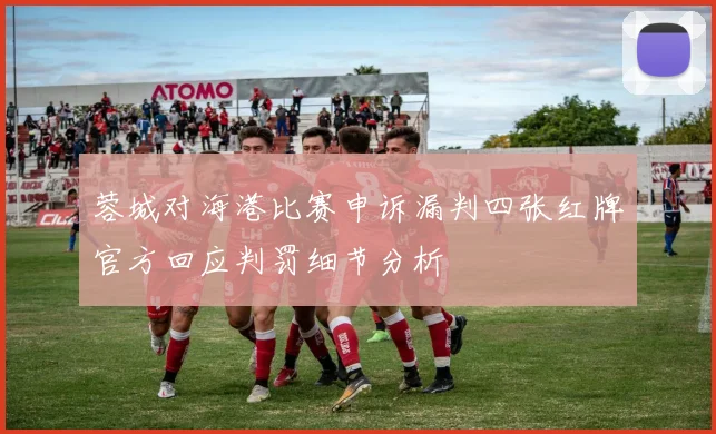 蓉城对海港比赛申诉漏判四张红牌官方回应判罚细节分析