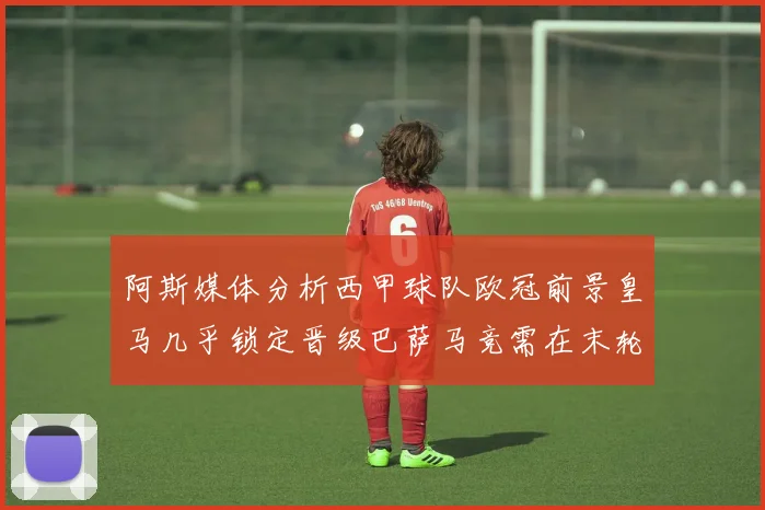 阿斯媒体分析西甲球队欧冠前景皇马几乎锁定晋级巴萨马竞需在末轮全胜
