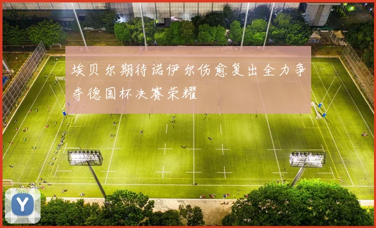 埃贝尔期待诺伊尔伤愈复出全力争夺德国杯决赛荣耀