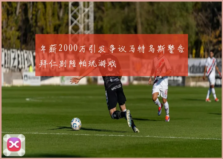 年薪2000万引发争议马特乌斯警告拜仁别陪帕玩游戏