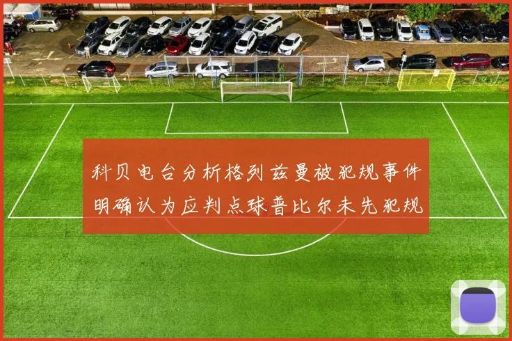 科贝电台分析格列兹曼被犯规事件明确认为应判点球普比尔未先犯规