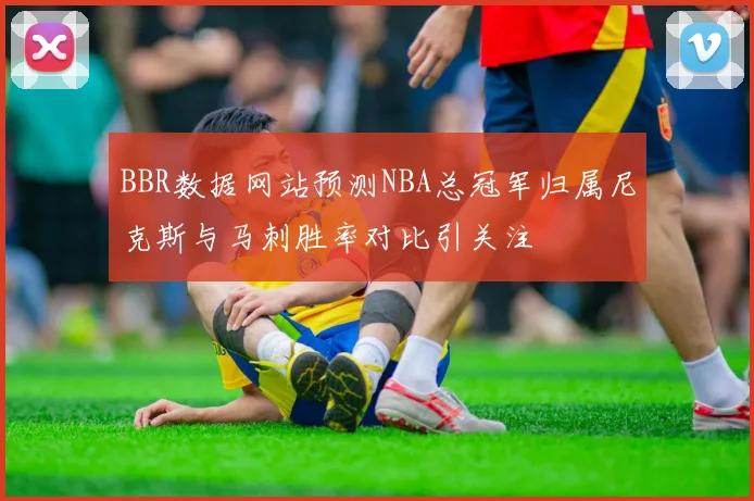 BBR数据网站预测NBA总冠军归属尼克斯与马刺胜率对比引关注