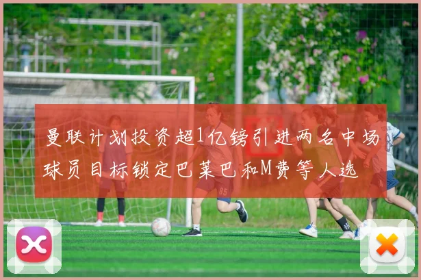曼联计划投资超1亿镑引进两名中场球员目标锁定巴莱巴和M费等人选