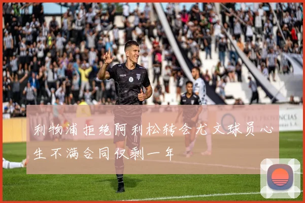 利物浦拒绝阿利松转会尤文球员心生不满合同仅剩一年