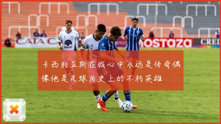 卡西利亚斯在我心中永远是传奇偶像他是足球历史上的不朽英雄