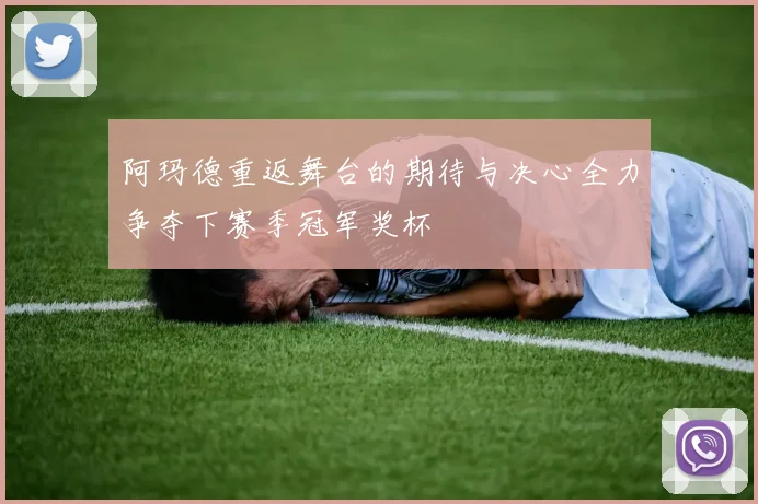 阿玛德重返舞台的期待与决心全力争夺下赛季冠军奖杯