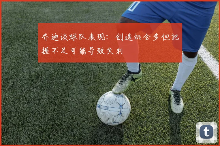 乔迪谈球队表现：创造机会多但把握不足可能导致失利