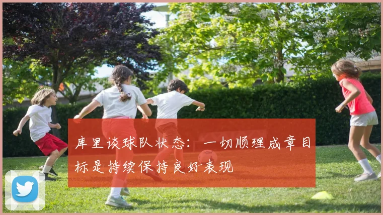 库里谈球队状态：一切顺理成章目标是持续保持良好表现