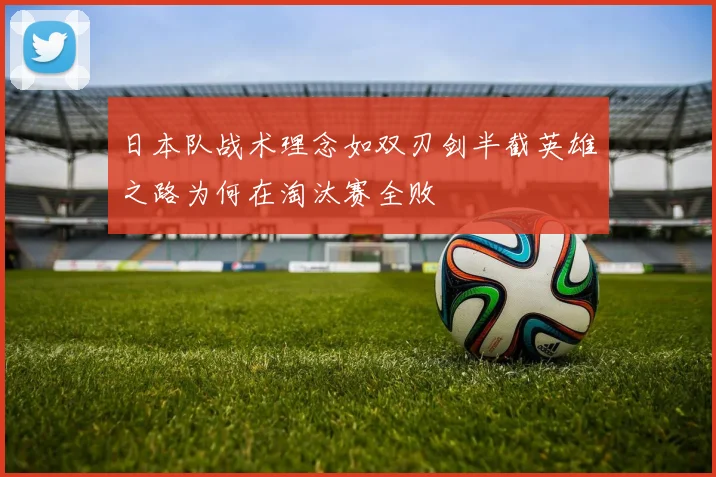 日本队战术理念如双刃剑半截英雄之路为何在淘汰赛全败