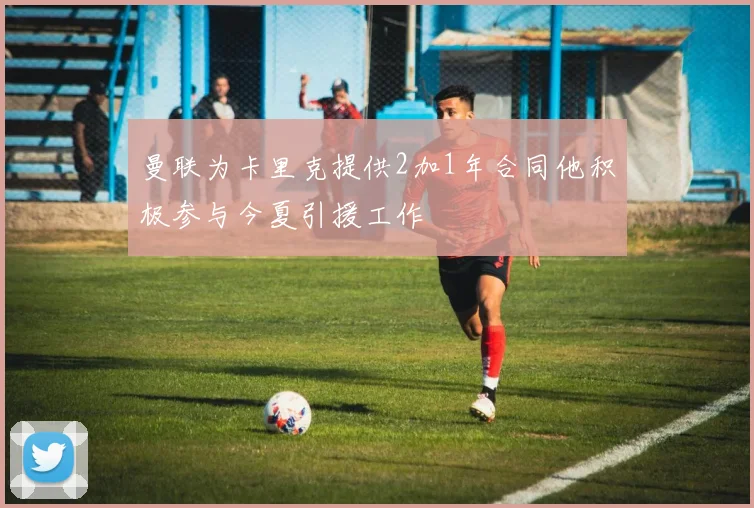 曼联为卡里克提供2加1年合同他积极参与今夏引援工作