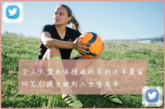 令人失望米体报道科莫利去年夏窗四笔引援全被列入出售名单