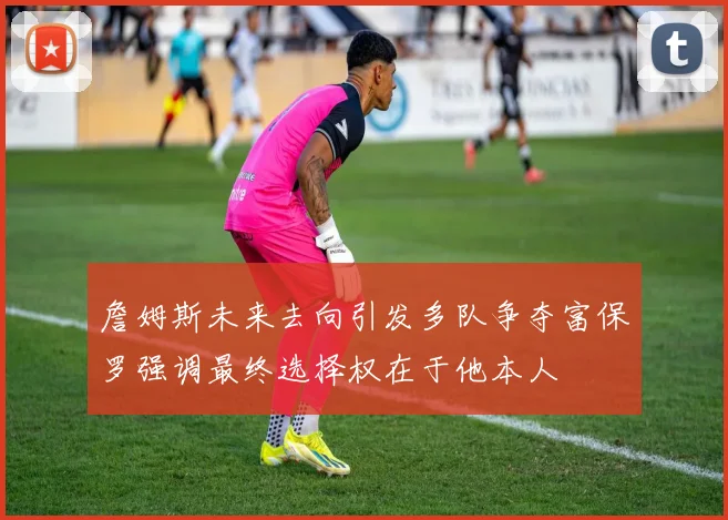 詹姆斯未来去向引发多队争夺富保罗强调最终选择权在于他本人