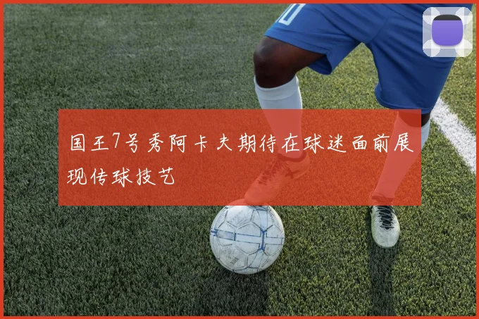 国王7号秀阿卡夫期待在球迷面前展现传球技艺