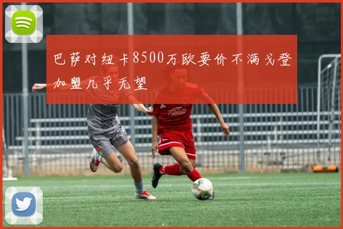 巴萨对纽卡8500万欧要价不满戈登加盟几乎无望